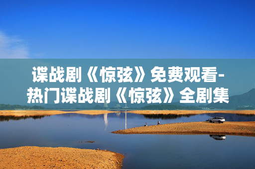谍战剧《惊弦》免费观看-热门谍战剧《惊弦》全剧集免费用