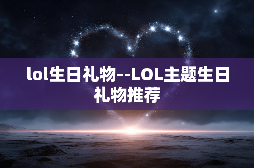 lol生日礼物--LOL主题生日礼物推荐
