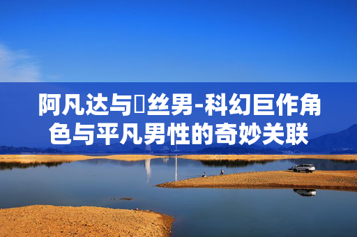 阿凡达与屌丝男-科幻巨作角色与平凡男性的奇妙关联 阿凡达与屌丝男-科幻巨作角色与平凡男性的奇妙关联