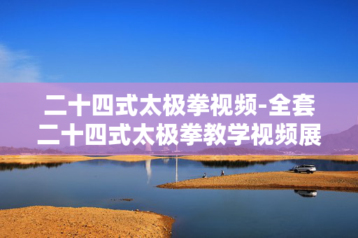 二十四式太极拳视频-全套二十四式太极拳教学视频展示 二十四式太极拳视频-全套二十四式太极拳教学视频展示