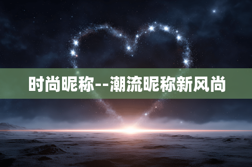 时尚昵称--潮流昵称新风尚