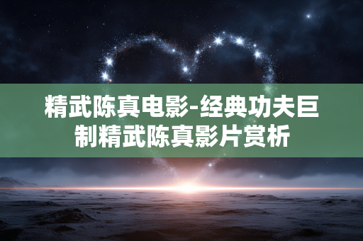 精武陈真电影-经典功夫巨制精武陈真影片赏析 精武陈真电影-经典功夫巨制精武陈真影片赏析