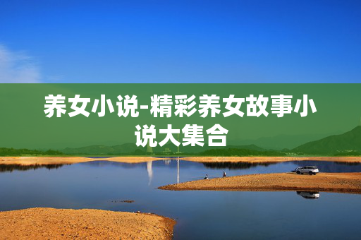 养女小说-精彩养女故事小说大集合 养女小说-精彩养女故事小说大集合