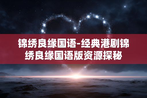 锦绣良缘国语-经典港剧锦绣良缘国语版资源探秘 锦绣良缘国语-经典港剧锦绣良缘国语版资源探秘