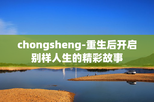 chongsheng-重生后开启别样人生的精彩故事 chongsheng-重生后开启别样人生的精彩故事