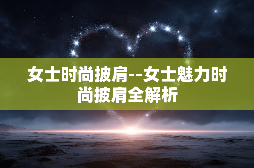 女士时尚披肩--女士魅力时尚披肩全解析