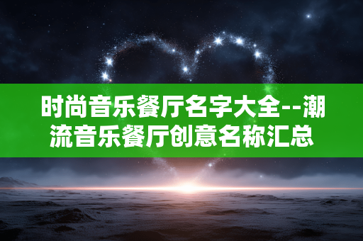 时尚音乐餐厅名字大全--潮流音乐餐厅创意名称汇总