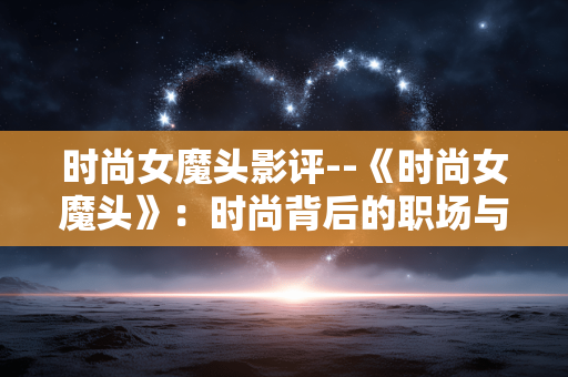 时尚女魔头影评--《时尚女魔头》:时尚背后的职场与人性洞察 时尚女魔头影评--《时尚女魔头》:时尚背后的职场与人性洞察