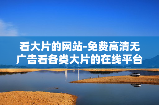 看大片的网站-免费高清无广告看各类大片的在线平台 看大片的网站-免费高清无广告看各类大片的在线平台