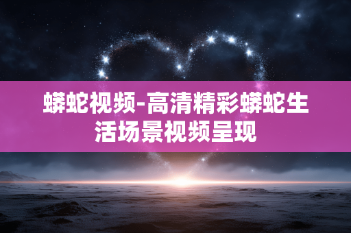 蟒蛇视频-高清精彩蟒蛇生活场景视频呈现