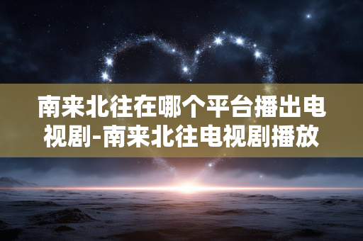南来北往在哪个平台播出电视剧-南来北往电视剧播放平台大揭秘 南来北往在哪个平台播出电视剧-南来北往电视剧播放平台大揭秘