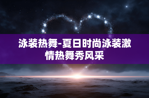 泳装热舞-夏日时尚泳装激情热舞秀风采 泳装热舞-夏日时尚泳装激情热舞秀风采