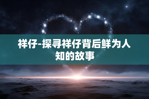 祥仔-探寻祥仔背后鲜为人知的故事 祥仔-探寻祥仔背后鲜为人知的故事