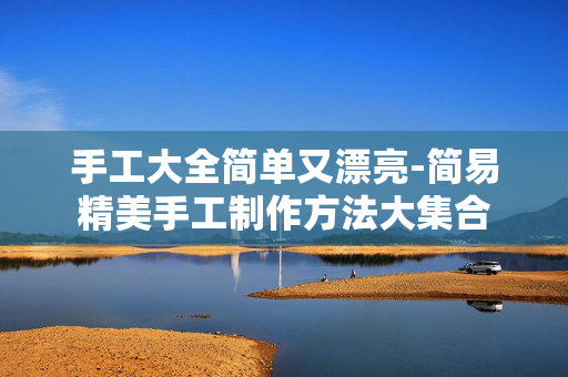 手工大全简单又漂亮-简易精美手工制作方法大集合 手工大全简单又漂亮-简易精美手工制作方法大集合
