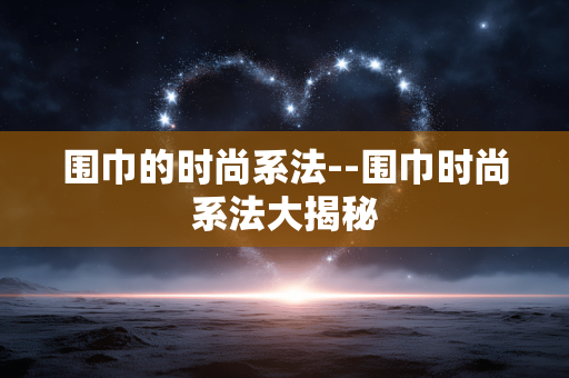 围巾的时尚系法--围巾时尚系法大揭秘 围巾的时尚系法--围巾时尚系法大揭秘