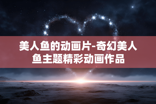 美人鱼的动画片-奇幻美人鱼主题精彩动画作品 美人鱼的动画片-奇幻美人鱼主题精彩动画作品