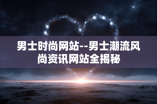 男士时尚网站--男士潮流风尚资讯网站全揭秘 男士时尚网站--男士潮流风尚资讯网站全揭秘