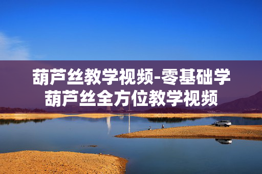 葫芦丝教学视频-零基础学葫芦丝全方位教学视频 葫芦丝教学视频-零基础学葫芦丝全方位教学视频