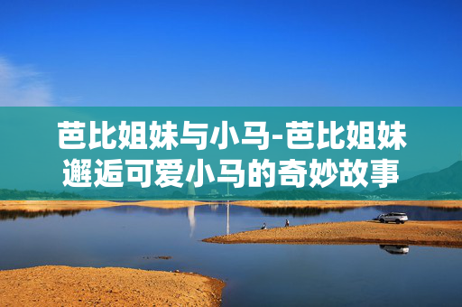 芭比姐妹与小马-芭比姐妹邂逅可爱小马的奇妙故事 芭比姐妹与小马-芭比姐妹邂逅可爱小马的奇妙故事
