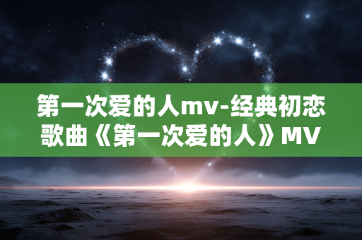 第一次爱的人mv-经典初恋歌曲《第一次爱的人》MV呈现 第一次爱的人mv-经典初恋歌曲《第一次爱的人》MV呈现