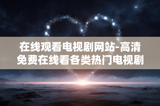 在线观看电视剧网站-高清免费在线看各类热门电视剧平台 在线观看电视剧网站-高清免费在线看各类热门电视剧平台