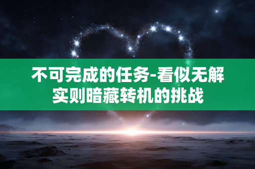 不可完成的任务-看似无解实则暗藏转机的挑战 不可完成的任务-看似无解实则暗藏转机的挑战