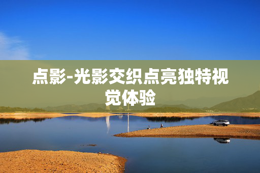 点影-光影交织点亮独特视觉体验 点影-光影交织点亮独特视觉体验