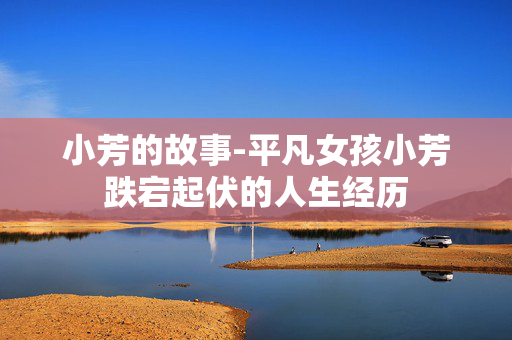 小芳的故事-平凡女孩小芳跌宕起伏的人生经历 小芳的故事-平凡女孩小芳跌宕起伏的人生经历