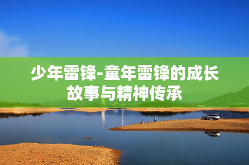 少年雷锋-童年雷锋的成长故事与精神传承