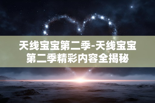 天线宝宝第二季-天线宝宝第二季精彩内容全揭秘 天线宝宝第二季-天线宝宝第二季精彩内容全揭秘