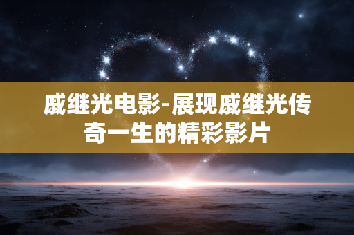 戚继光电影-展现戚继光传奇一生的精彩影片