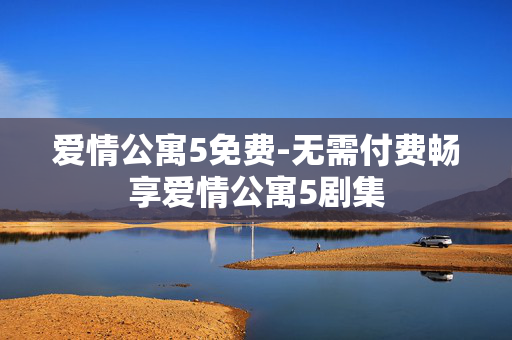 爱情公寓5免费-无需付费畅享爱情公寓5剧集 爱情公寓5免费-无需付费畅享爱情公寓5剧集