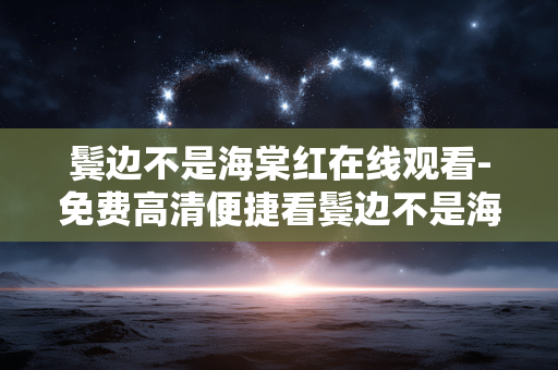 鬓边不是海棠红在线观看-免费高清便捷看鬓边不是海棠红剧集 鬓边不是海棠红在线观看-免费高清便捷看鬓边不是海棠红剧集