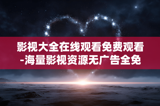 影视大全在线观看免费观看-海量影视资源无广告全免费在线畅享 影视大全在线观看免费观看-海量影视资源无广告全免费在线畅享