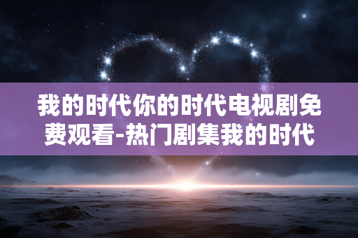 我的时代你的时代电视剧免费观看-热门剧集我的时代你的时代无广告在线看 我的时代你的时代电视剧免费观看-热门剧集我的时代你的时代无广告在线看