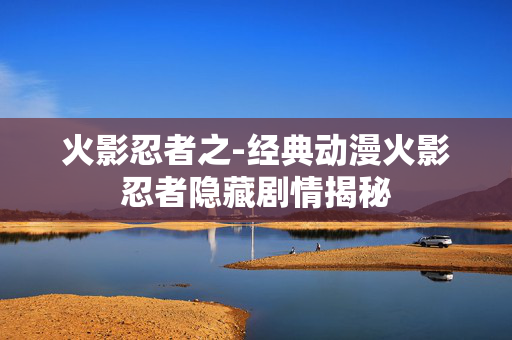 火影忍者之-经典动漫火影忍者隐藏剧情揭秘 火影忍者之-经典动漫火影忍者隐藏剧情揭秘