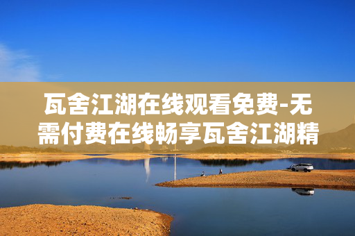 瓦舍江湖在线观看免费-无需付费在线畅享瓦舍江湖精彩剧集 瓦舍江湖在线观看免费-无需付费在线畅享瓦舍江湖精彩剧集
