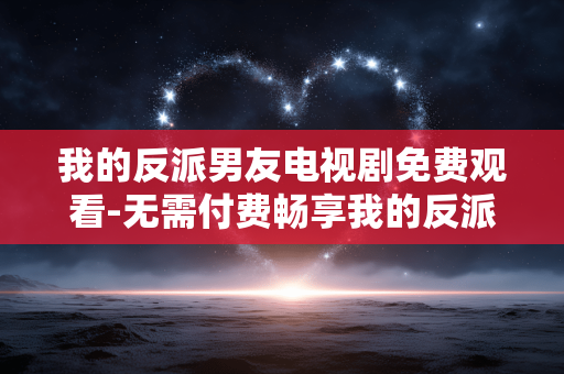 我的反派男友电视剧免费观看-无需付费畅享我的反派男友剧集内容 我的反派男友电视剧免费观看-无需付费畅享我的反派男友剧集内容