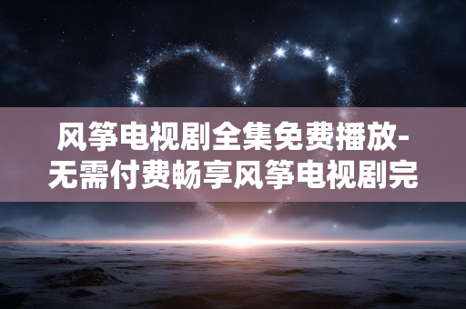 风筝电视剧全集免费播放-无需付费畅享风筝电视剧完整剧集