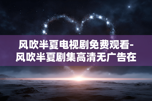 风吹半夏电视剧免费观看-风吹半夏剧集高清无广告在线免费看 风吹半夏电视剧免费观看-风吹半夏剧集高清无广告在线免费看