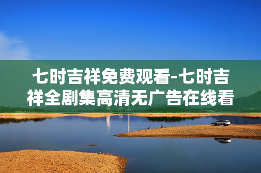 七时吉祥免费观看-七时吉祥全剧集高清无广告在线看