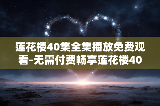 莲花楼40集全集播放免费观看-无需付费畅享莲花楼40集全剧集内容 莲花楼40集全集播放免费观看-无需付费畅享莲花楼40集全剧集内容