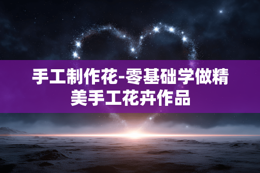 手工制作花-零基础学做精美手工花卉作品 手工制作花-零基础学做精美手工花卉作品