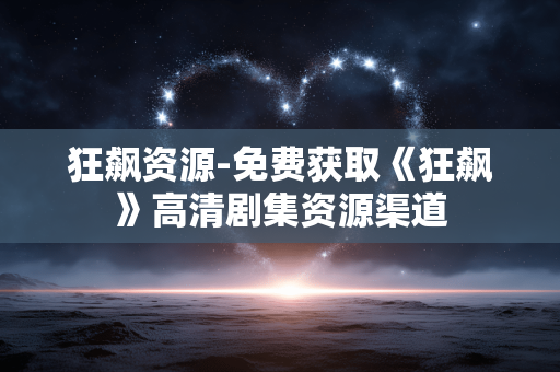狂飙资源-免费获取《狂飙》高清剧集资源渠道 狂飙资源-免费获取《狂飙》高清剧集资源渠道