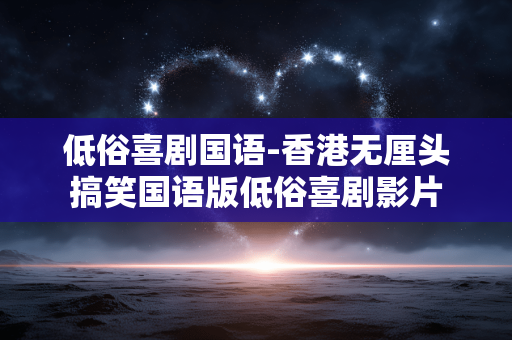 低俗喜剧国语-香港无厘头搞笑国语版低俗喜剧影片 低俗喜剧国语-香港无厘头搞笑国语版低俗喜剧影片