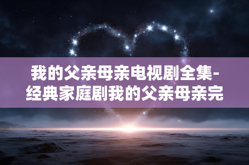 我的父亲母亲电视剧全集-经典家庭剧我的父亲母亲完整剧集资源 我的父亲母亲电视剧全集-经典家庭剧我的父亲母亲完整剧集资源