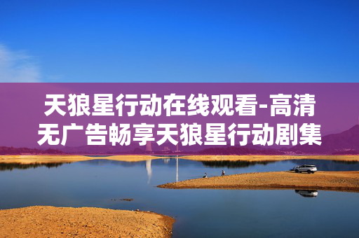 天狼星行动在线观看-高清无广告畅享天狼星行动剧集