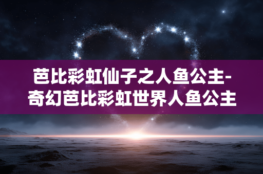 芭比彩虹仙子之人鱼公主-奇幻芭比彩虹世界人鱼公主奇遇 芭比彩虹仙子之人鱼公主-奇幻芭比彩虹世界人鱼公主奇遇