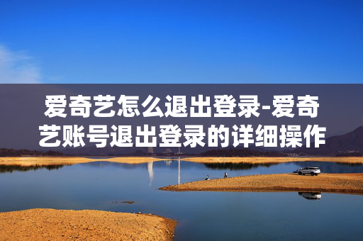 爱奇艺怎么退出登录-爱奇艺账号退出登录的详细操作办法 爱奇艺怎么退出登录-爱奇艺账号退出登录的详细操作办法