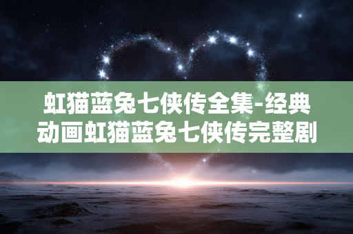 虹猫蓝兔七侠传全集-经典动画虹猫蓝兔七侠传完整剧集 虹猫蓝兔七侠传全集-经典动画虹猫蓝兔七侠传完整剧集
